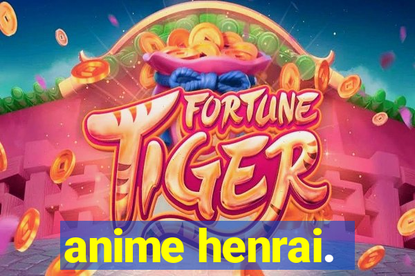 anime henrai.